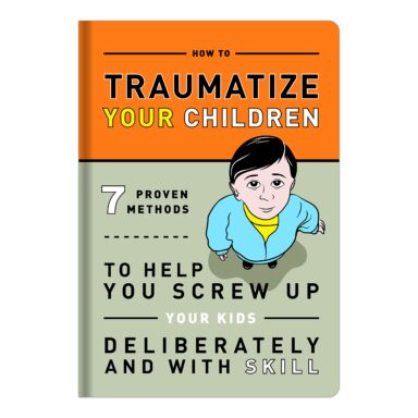 How to Traumatize Your Children: 7 Proven Methods to Help You Screw Up Your Kids Deliberately and with Skill